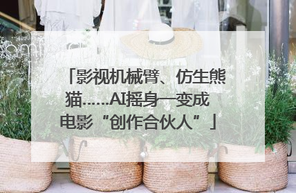 影视机械臂、仿生熊猫……AI摇身一变成电影“创作合伙人”