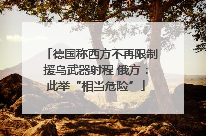 德国称西方不再限制援乌武器射程 俄方：此举“相当危险”