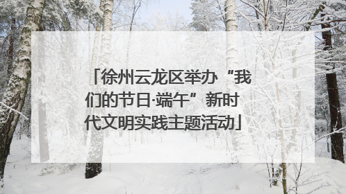 徐州云龙区举办“我们的节日·端午”新时代文明实践主题活动
