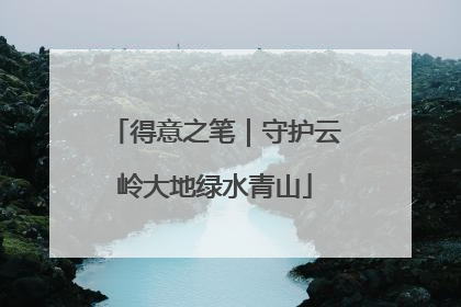 得意之笔｜守护云岭大地绿水青山