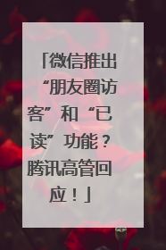 微信推出“朋友圈访客”和“已读”功能？腾讯高管回应！