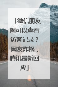 微信朋友圈可以查看访客记录？网友炸锅，腾讯最新回应