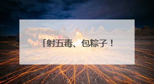 射五毒、包粽子！小朋友游戏中体验传统文化与童趣欢乐