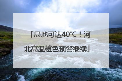 局地可达40℃！河北高温橙色预警继续