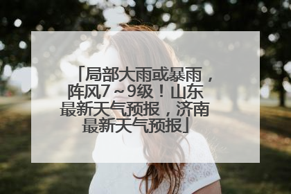 局部大雨或暴雨，阵风7～9级！山东最新天气预报，济南最新天气预报
