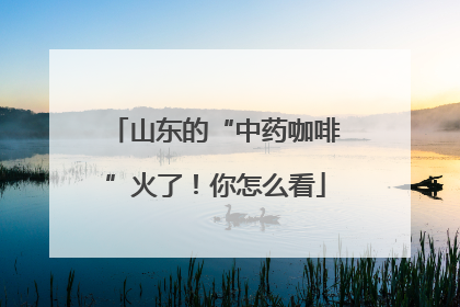 山东的“中药咖啡”火了！你怎么看