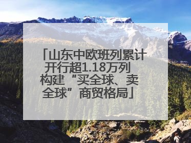 山东中欧班列累计开行超1.18万列 构建“买全球、卖全球”商贸格局