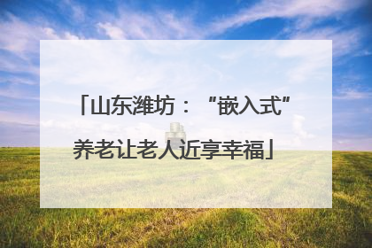 山东潍坊：“嵌入式”养老让老人近享幸福