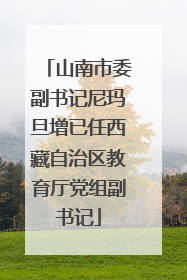 山南市委副书记尼玛旦增已任西藏自治区教育厅党组副书记