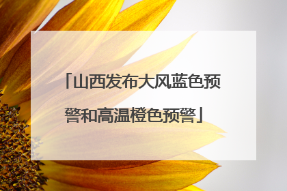 山西发布大风蓝色预警和高温橙色预警