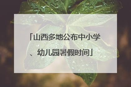 山西多地公布中小学、幼儿园暑假时间