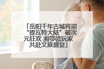 岳阳千年古城将迎“提瓦特大陆”破次元狂欢 湘鄂赣玩家共赴文旅盛宴