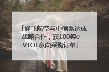 峰飞航空与中信系达成战略合作，获100架eVTOL意向采购订单