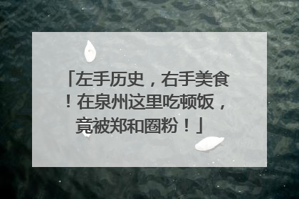 左手历史，右手美食！在泉州这里吃顿饭，竟被郑和圈粉！
