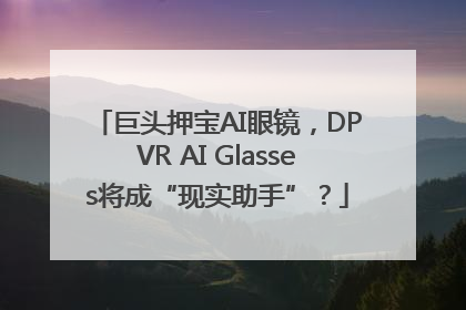 巨头押宝AI眼镜，DPVR AI Glasses将成“现实助手”？