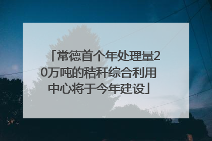 常德首个年处理量20万吨的秸秆综合利用中心将于今年建设