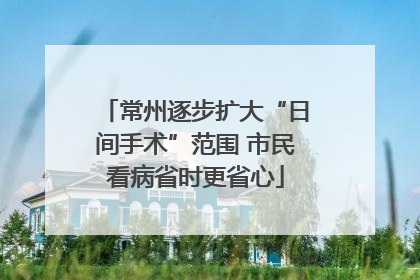 常州逐步扩大“日间手术”范围 市民看病省时更省心