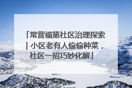 常营福第社区治理探索｜小区老有人偷偷种菜，社区一招巧妙化解