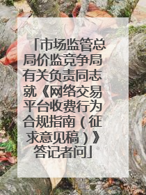 市场监管总局价监竞争局有关负责同志就《网络交易平台收费行为合规指南（征求意见稿）》答记者问