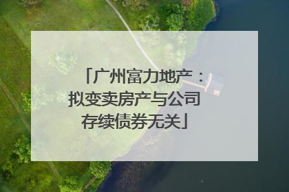 广州富力地产：拟变卖房产与公司存续债券无关