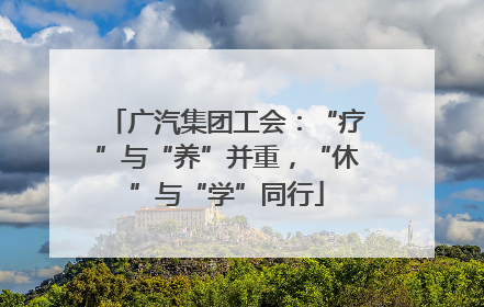 广汽集团工会：“疗”与“养”并重，“休”与“学”同行