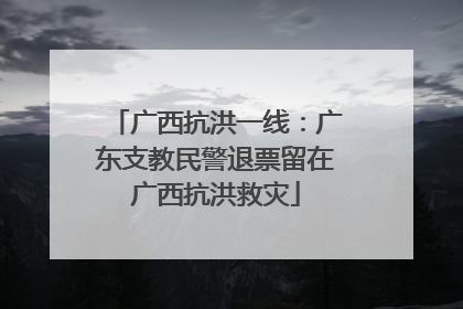 广西抗洪一线：广东支教民警退票留在广西抗洪救灾