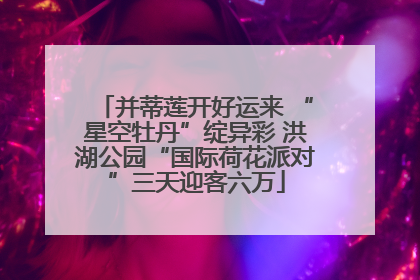 并蒂莲开好运来 “星空牡丹”绽异彩 洪湖公园“国际荷花派对”三天迎客六万