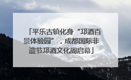 平乐古镇化身“邛酒百景体验园”，成都国际非遗节邛酒文化周启幕