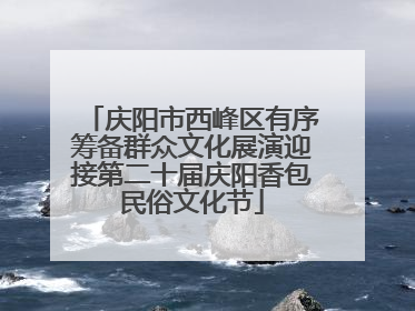 庆阳市西峰区有序筹备群众文化展演迎接第二十届庆阳香包民俗文化节