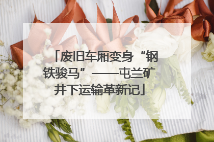 废旧车厢变身“钢铁骏马”——屯兰矿井下运输革新记
