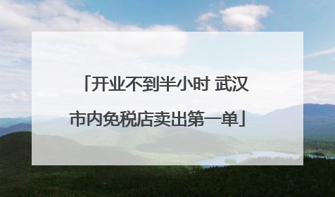 开业不到半小时 武汉市内免税店卖出第一单