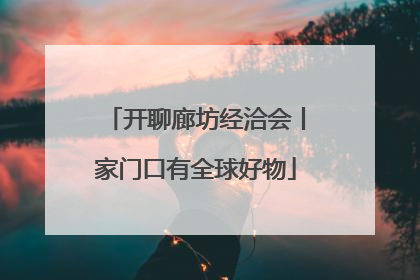 开聊廊坊经洽会丨家门口有全球好物