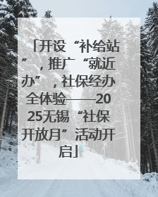 开设“补给站”，推广“就近办”，社保经办全体验——2025无锡“社保开放月”活动开启