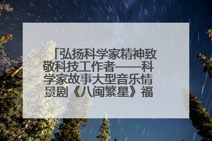 弘扬科学家精神致敬科技工作者——科学家故事大型音乐情景剧《八闽繁星》福州首演侧记