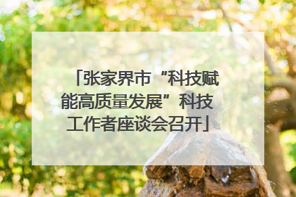 张家界市“科技赋能高质量发展”科技工作者座谈会召开