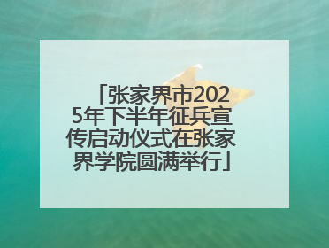 张家界市2025年下半年征兵宣传启动仪式在张家界学院圆满举行