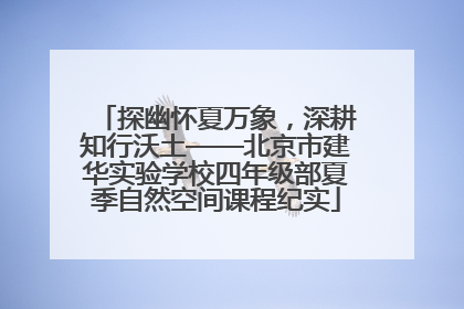 探幽怀夏万象，深耕知行沃土——北京市建华实验学校四年级部夏季自然空间课程纪实
