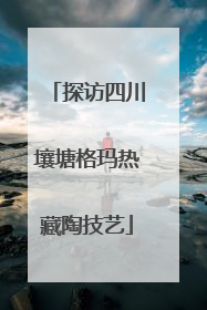 探访四川壤塘格玛热藏陶技艺