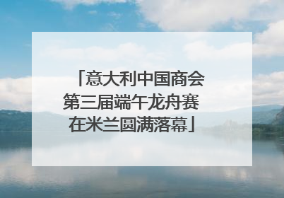 意大利中国商会第三届端午龙舟赛在米兰圆满落幕