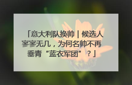 意大利队换帅｜候选人寥寥无几，为何名帅不再垂青“蓝衣军团”？