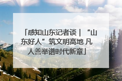 感知山东记者谈｜“山东好人”筑文明高地 凡人善举谱时代新章