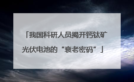 我国科研人员揭开钙钛矿光伏电池的“衰老密码”