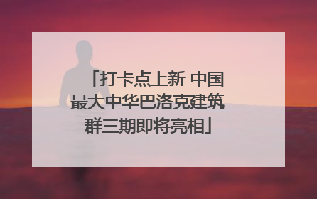 打卡点上新 中国最大中华巴洛克建筑群三期即将亮相
