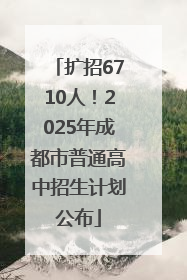 扩招6710人！2025年成都市普通高中招生计划公布
