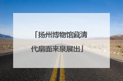 扬州博物馆藏清代扇面来泉展出