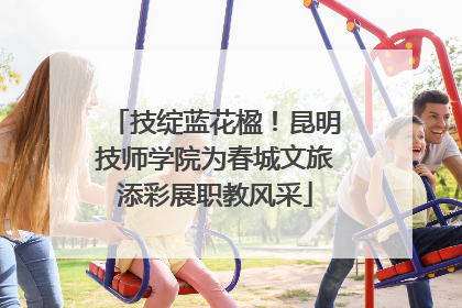 技绽蓝花楹！昆明技师学院为春城文旅添彩展职教风采