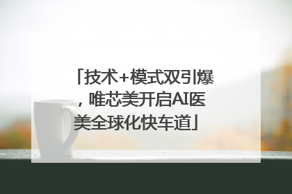 技术+模式双引爆，唯芯美开启AI医美全球化快车道