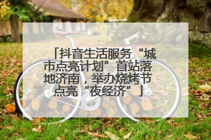 抖音生活服务“城市点亮计划”首站落地济南，举办烧烤节点亮“夜经济”