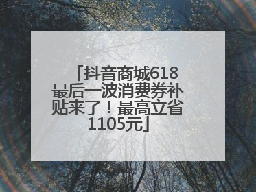 抖音商城618最后一波消费券补贴来了！最高立省1105元