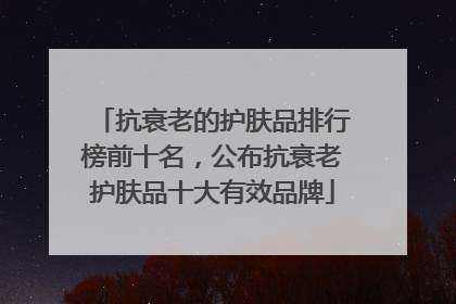 抗衰老的护肤品排行榜前十名，公布抗衰老护肤品十大有效品牌